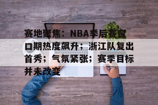 爱游戏网址 -关于赛地聚焦：NBA季后赛窗口期热度飙升；浙江队复出首秀；气氛紧张；赛季目标并未改变的信息